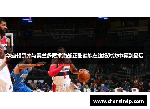 华盛顿奇才与奥兰多魔术激战正酣谁能在这场对决中笑到最后