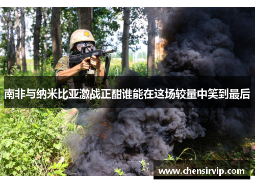 南非与纳米比亚激战正酣谁能在这场较量中笑到最后