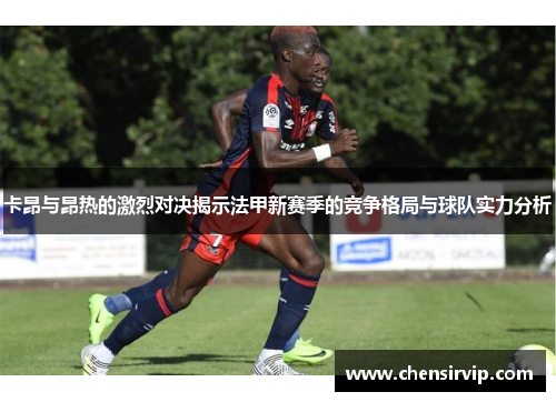 卡昂与昂热的激烈对决揭示法甲新赛季的竞争格局与球队实力分析