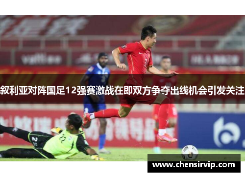 叙利亚对阵国足12强赛激战在即双方争夺出线机会引发关注