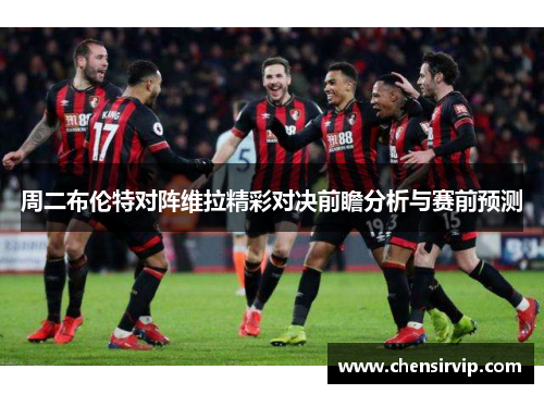 周二布伦特对阵维拉精彩对决前瞻分析与赛前预测