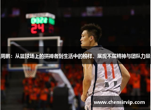 周鹏：从篮球场上的拼搏者到生活中的榜样，展现不屈精神与团队力量