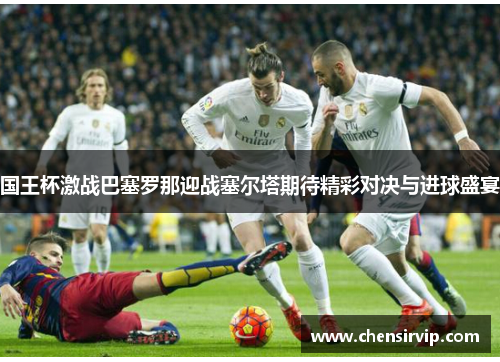国王杯激战巴塞罗那迎战塞尔塔期待精彩对决与进球盛宴