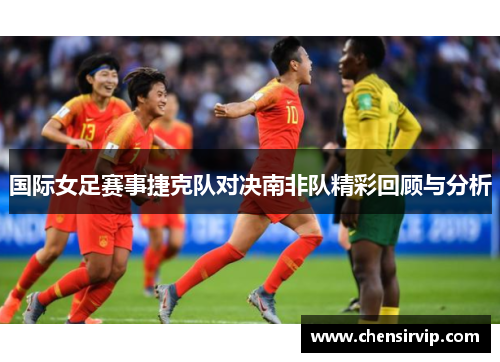 国际女足赛事捷克队对决南非队精彩回顾与分析