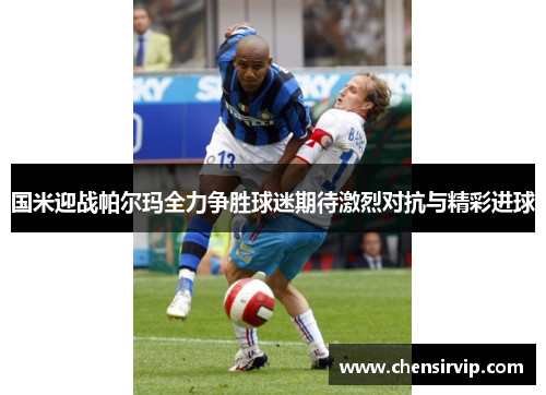 国米迎战帕尔玛全力争胜球迷期待激烈对抗与精彩进球