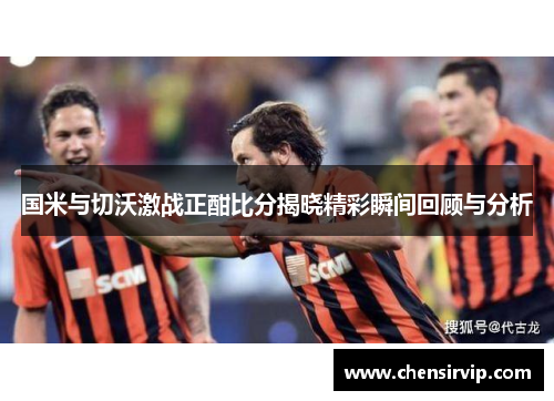 国米与切沃激战正酣比分揭晓精彩瞬间回顾与分析
