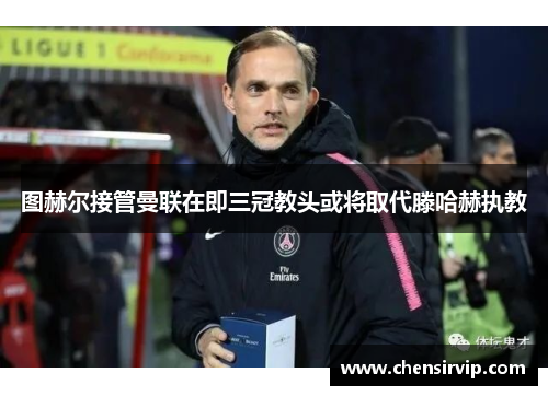 图赫尔接管曼联在即三冠教头或将取代滕哈赫执教