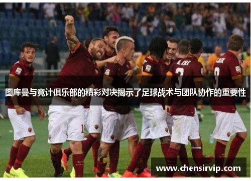 图库曼与竟计俱乐部的精彩对决揭示了足球战术与团队协作的重要性