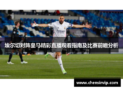 埃尔切对阵皇马精彩直播观看指南及比赛前瞻分析