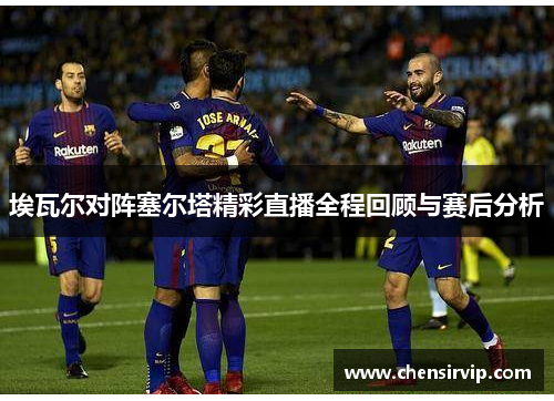埃瓦尔对阵塞尔塔精彩直播全程回顾与赛后分析