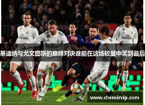 基迪纳与尤文图斯的巅峰对决谁能在这场较量中笑到最后