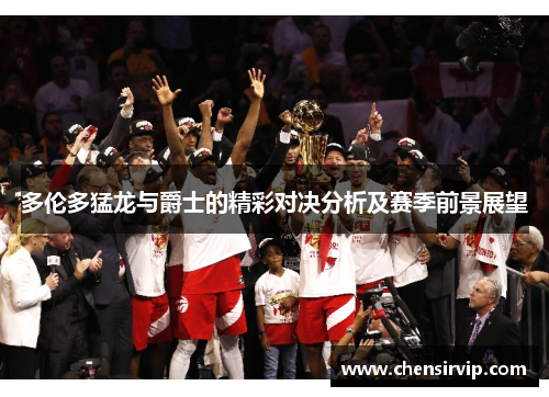 多伦多猛龙与爵士的精彩对决分析及赛季前景展望
