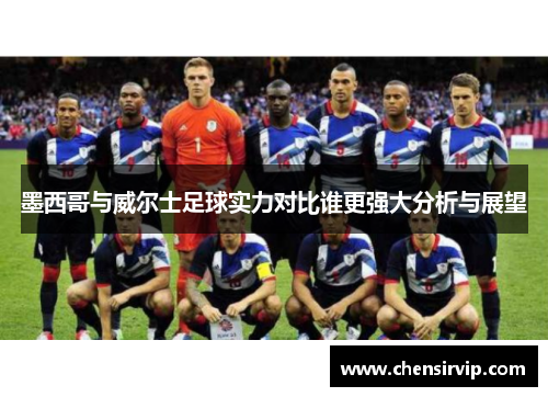 墨西哥与威尔士足球实力对比谁更强大分析与展望