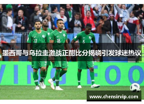 墨西哥与乌拉圭激战正酣比分揭晓引发球迷热议