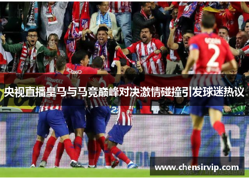 央视直播皇马与马竞巅峰对决激情碰撞引发球迷热议