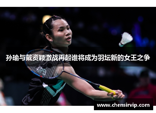 孙瑜与戴资颖激战再起谁将成为羽坛新的女王之争