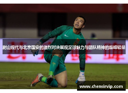 尉山现代与北京国安的激烈对决展现足球魅力与团队精神的巅峰较量