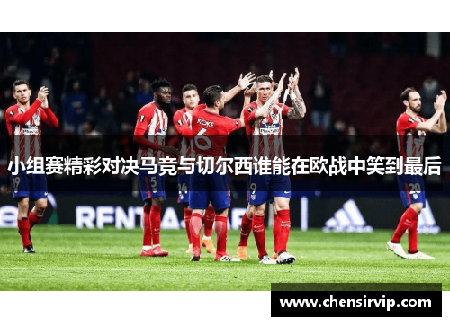 小组赛精彩对决马竞与切尔西谁能在欧战中笑到最后