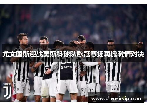 尤文图斯迎战莫斯科球队欧冠赛场再掀激情对决