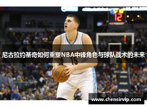 尼古拉约基奇如何重塑NBA中锋角色与球队战术的未来