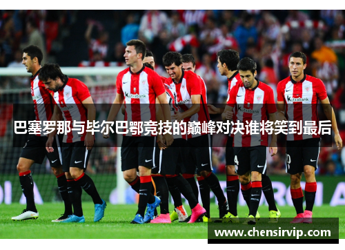 巴塞罗那与毕尔巴鄂竞技的巅峰对决谁将笑到最后