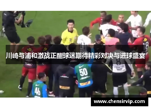 川崎与浦和激战正酣球迷期待精彩对决与进球盛宴