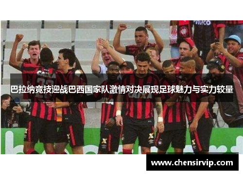 巴拉纳竞技迎战巴西国家队激情对决展现足球魅力与实力较量