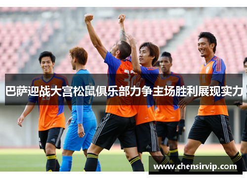 巴萨迎战大宫松鼠俱乐部力争主场胜利展现实力