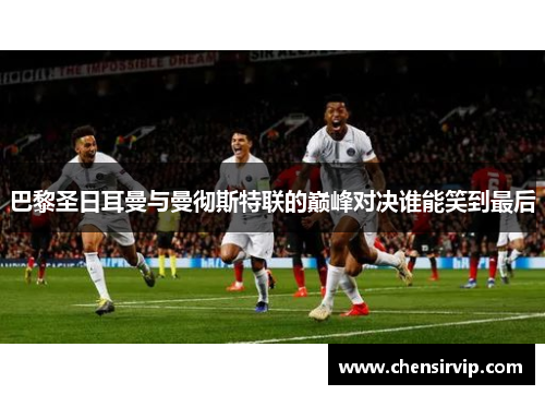 巴黎圣日耳曼与曼彻斯特联的巅峰对决谁能笑到最后