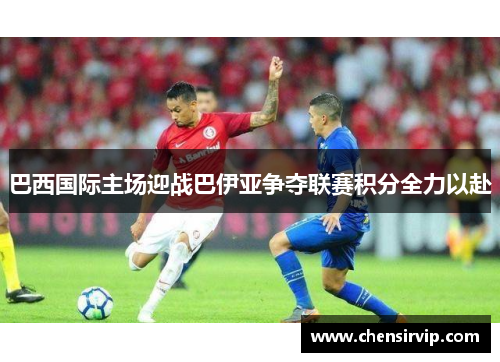 巴西国际主场迎战巴伊亚争夺联赛积分全力以赴