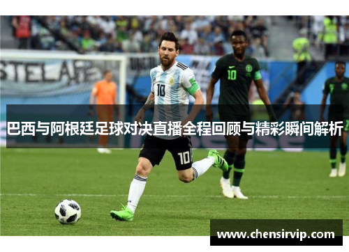 巴西与阿根廷足球对决直播全程回顾与精彩瞬间解析