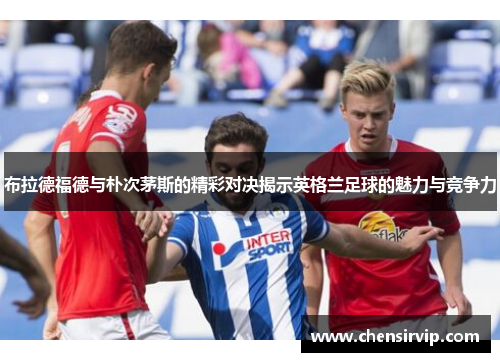 布拉德福德与朴次茅斯的精彩对决揭示英格兰足球的魅力与竞争力