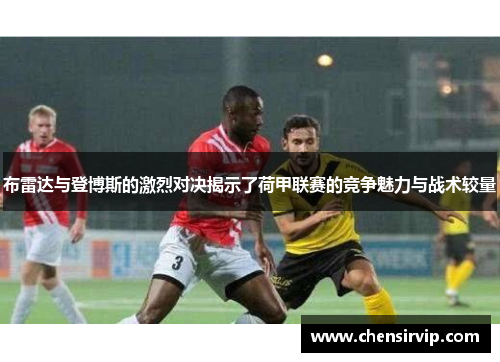 布雷达与登博斯的激烈对决揭示了荷甲联赛的竞争魅力与战术较量