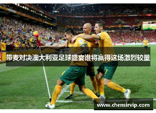 带麦对决澳大利亚足球盛宴谁将赢得这场激烈较量
