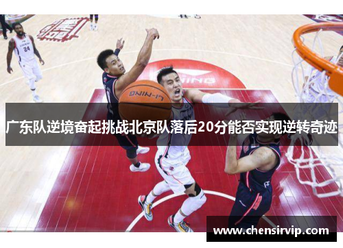 广东队逆境奋起挑战北京队落后20分能否实现逆转奇迹