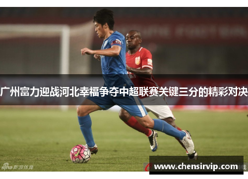 广州富力迎战河北幸福争夺中超联赛关键三分的精彩对决
