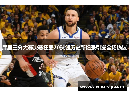 库里三分大赛决赛狂轰20球创历史新纪录引发全场热议