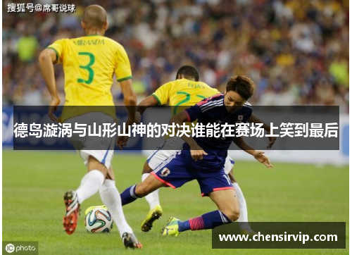 德岛漩涡与山形山神的对决谁能在赛场上笑到最后