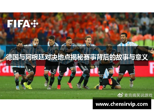 德国与阿根廷对决地点揭秘赛事背后的故事与意义