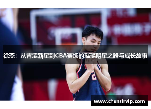 徐杰：从青涩新星到CBA赛场的璀璨明星之路与成长故事