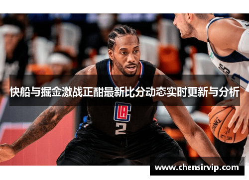 快船与掘金激战正酣最新比分动态实时更新与分析