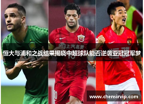 恒大与浦和之战结果揭晓中超球队能否逆袭亚冠冠军梦