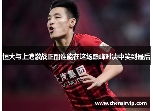 恒大与上港激战正酣谁能在这场巅峰对决中笑到最后