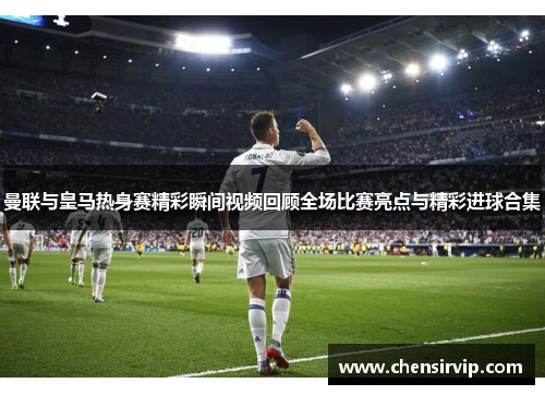 曼联与皇马热身赛精彩瞬间视频回顾全场比赛亮点与精彩进球合集