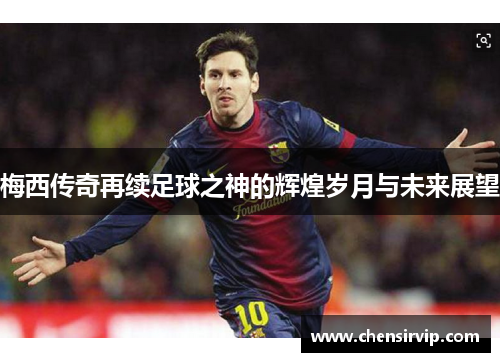 梅西传奇再续足球之神的辉煌岁月与未来展望